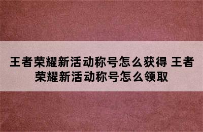 王者荣耀新活动称号怎么获得 王者荣耀新活动称号怎么领取